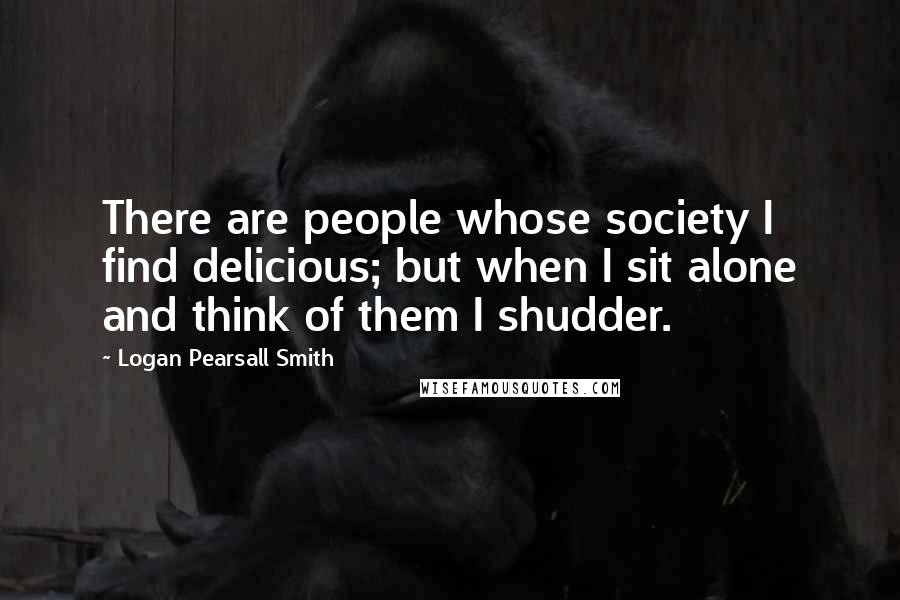 Logan Pearsall Smith Quotes: There are people whose society I find delicious; but when I sit alone and think of them I shudder.