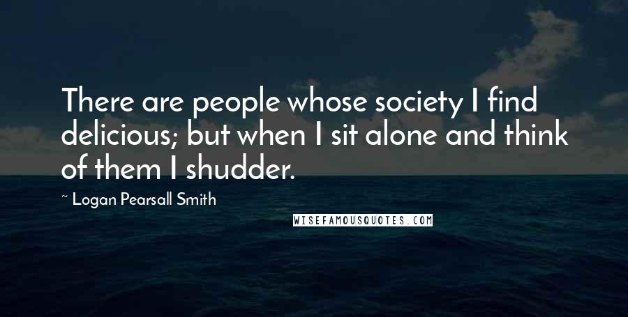 Logan Pearsall Smith Quotes: There are people whose society I find delicious; but when I sit alone and think of them I shudder.