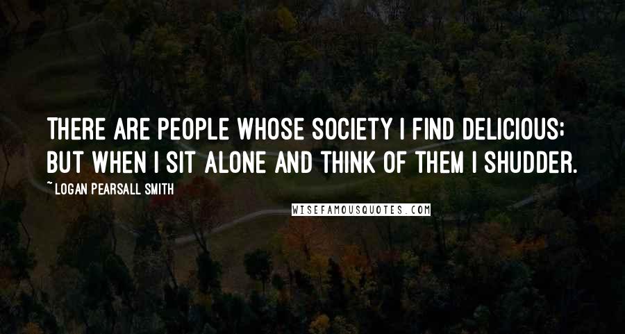 Logan Pearsall Smith Quotes: There are people whose society I find delicious; but when I sit alone and think of them I shudder.