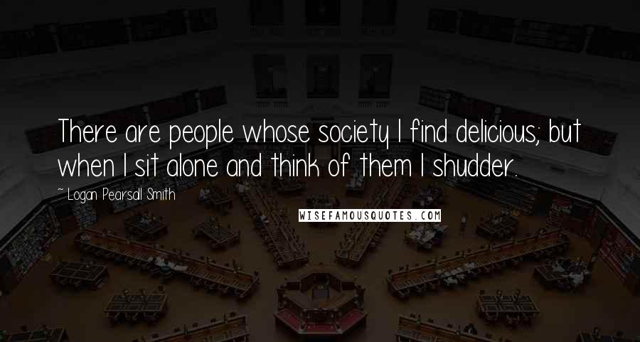 Logan Pearsall Smith Quotes: There are people whose society I find delicious; but when I sit alone and think of them I shudder.