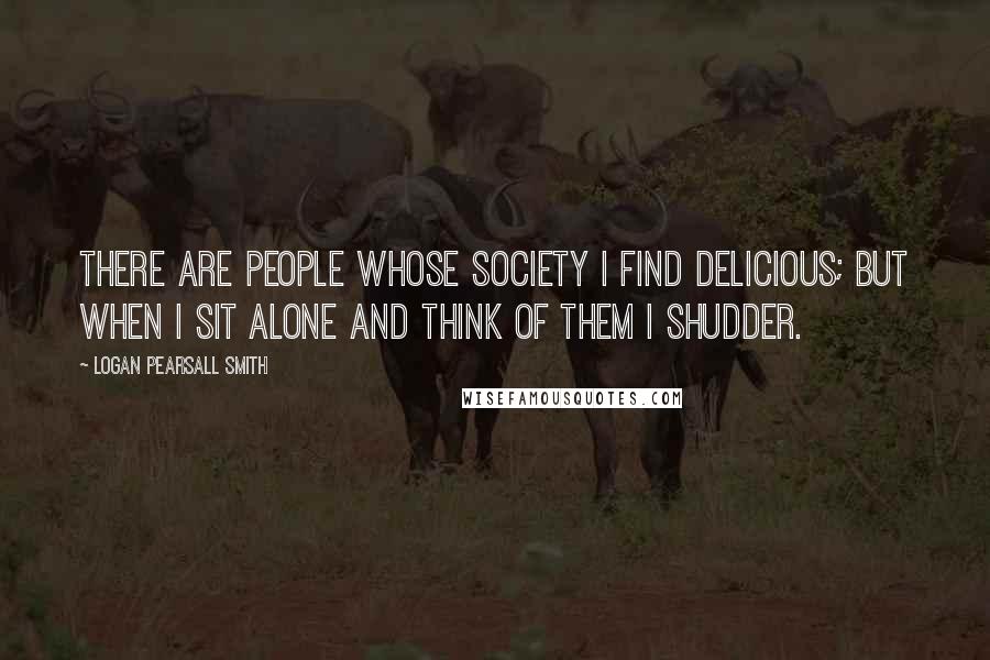 Logan Pearsall Smith Quotes: There are people whose society I find delicious; but when I sit alone and think of them I shudder.