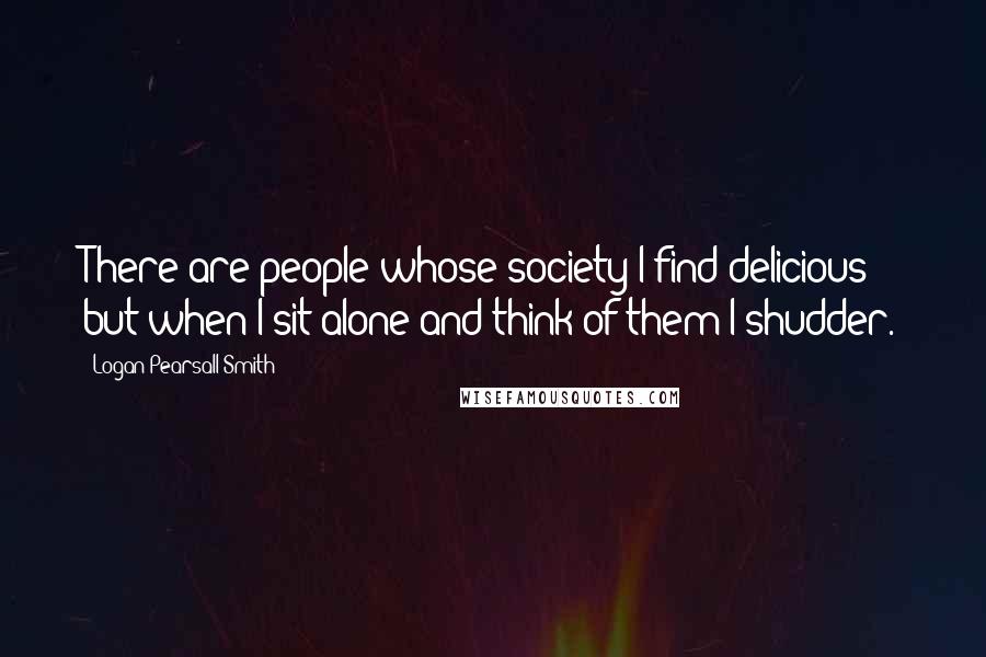 Logan Pearsall Smith Quotes: There are people whose society I find delicious; but when I sit alone and think of them I shudder.