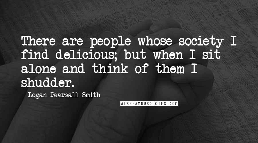 Logan Pearsall Smith Quotes: There are people whose society I find delicious; but when I sit alone and think of them I shudder.