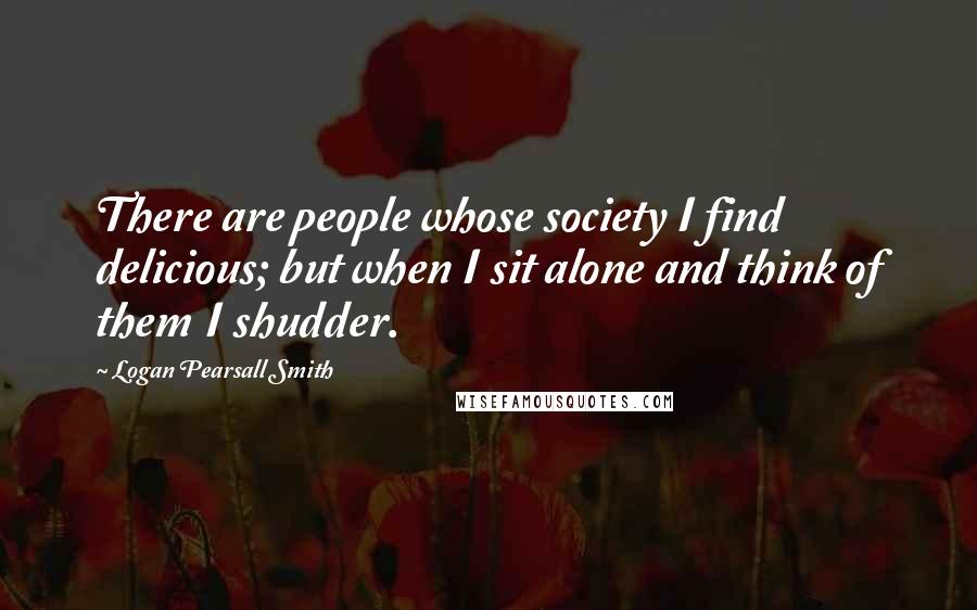 Logan Pearsall Smith Quotes: There are people whose society I find delicious; but when I sit alone and think of them I shudder.