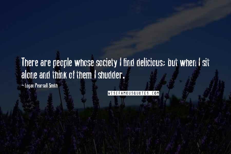 Logan Pearsall Smith Quotes: There are people whose society I find delicious; but when I sit alone and think of them I shudder.