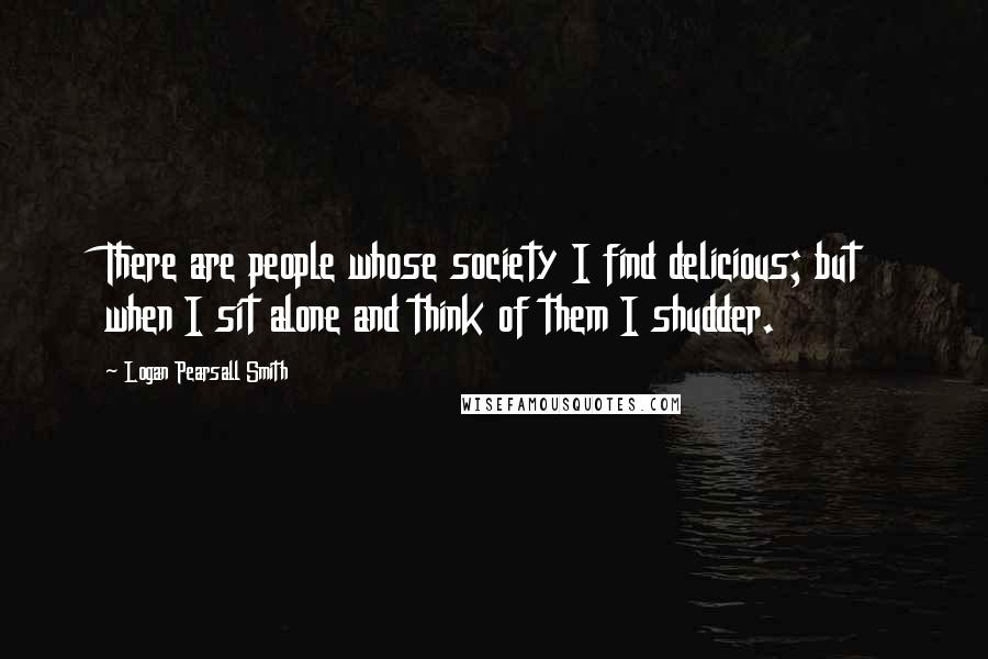 Logan Pearsall Smith Quotes: There are people whose society I find delicious; but when I sit alone and think of them I shudder.