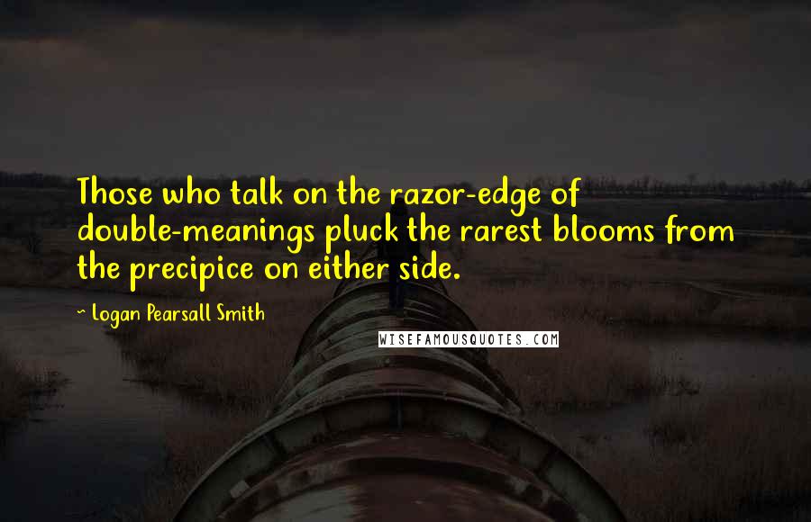 Logan Pearsall Smith Quotes: Those who talk on the razor-edge of double-meanings pluck the rarest blooms from the precipice on either side.