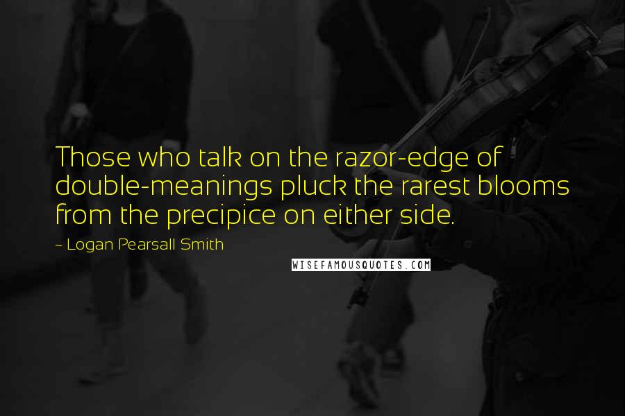 Logan Pearsall Smith Quotes: Those who talk on the razor-edge of double-meanings pluck the rarest blooms from the precipice on either side.