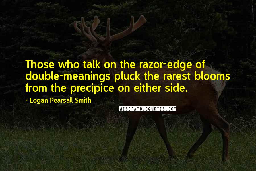 Logan Pearsall Smith Quotes: Those who talk on the razor-edge of double-meanings pluck the rarest blooms from the precipice on either side.