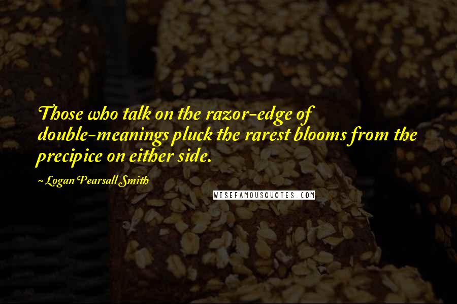 Logan Pearsall Smith Quotes: Those who talk on the razor-edge of double-meanings pluck the rarest blooms from the precipice on either side.