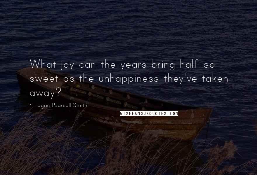 Logan Pearsall Smith Quotes: What joy can the years bring half so sweet as the unhappiness they've taken away?