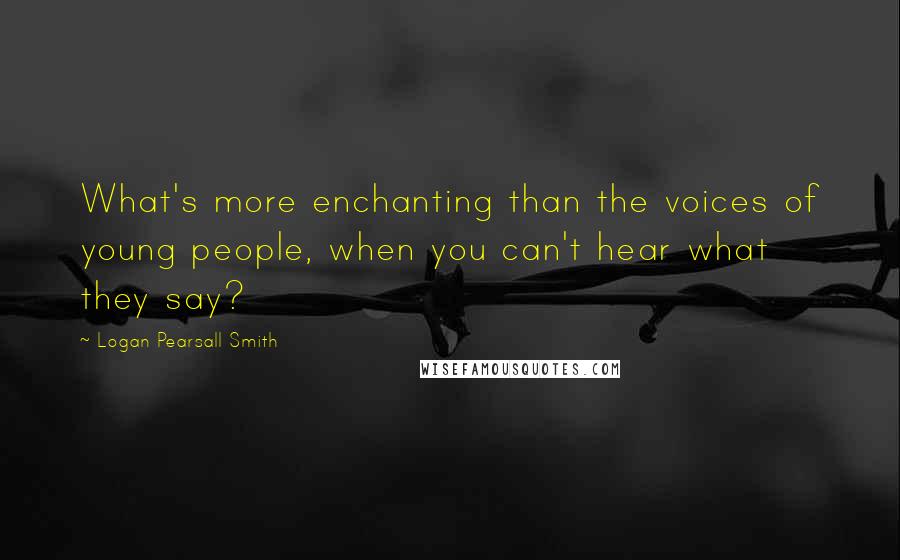 Logan Pearsall Smith Quotes: What's more enchanting than the voices of young people, when you can't hear what they say?