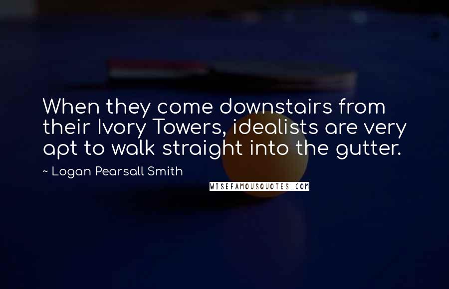 Logan Pearsall Smith Quotes: When they come downstairs from their Ivory Towers, idealists are very apt to walk straight into the gutter.