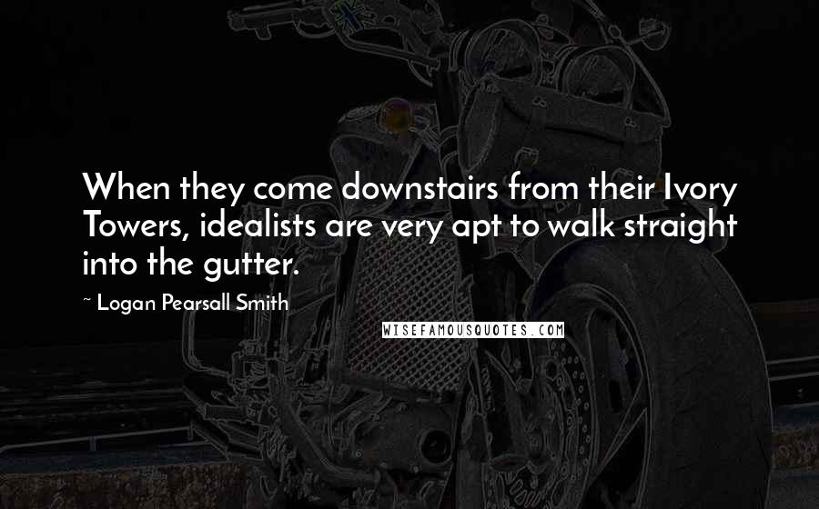 Logan Pearsall Smith Quotes: When they come downstairs from their Ivory Towers, idealists are very apt to walk straight into the gutter.