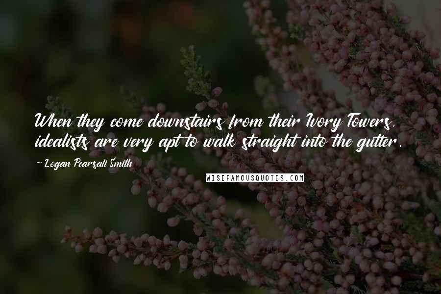 Logan Pearsall Smith Quotes: When they come downstairs from their Ivory Towers, idealists are very apt to walk straight into the gutter.
