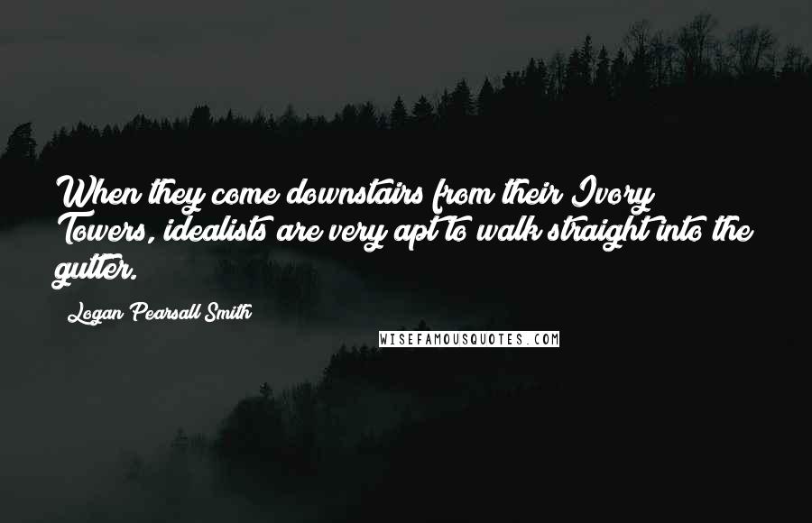 Logan Pearsall Smith Quotes: When they come downstairs from their Ivory Towers, idealists are very apt to walk straight into the gutter.