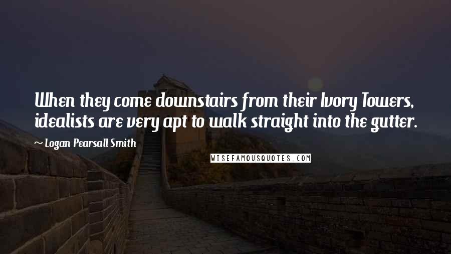 Logan Pearsall Smith Quotes: When they come downstairs from their Ivory Towers, idealists are very apt to walk straight into the gutter.