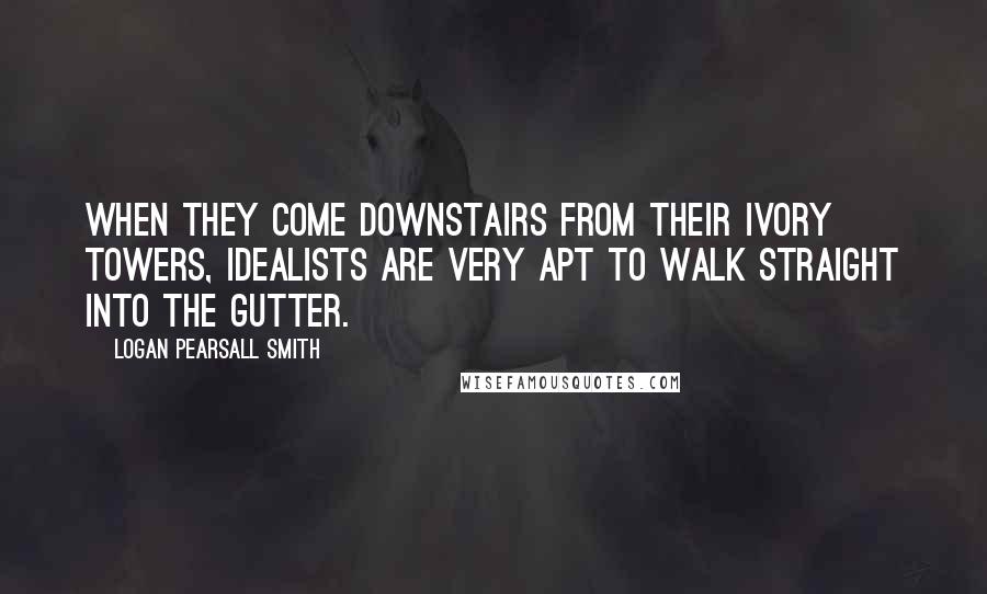 Logan Pearsall Smith Quotes: When they come downstairs from their Ivory Towers, idealists are very apt to walk straight into the gutter.