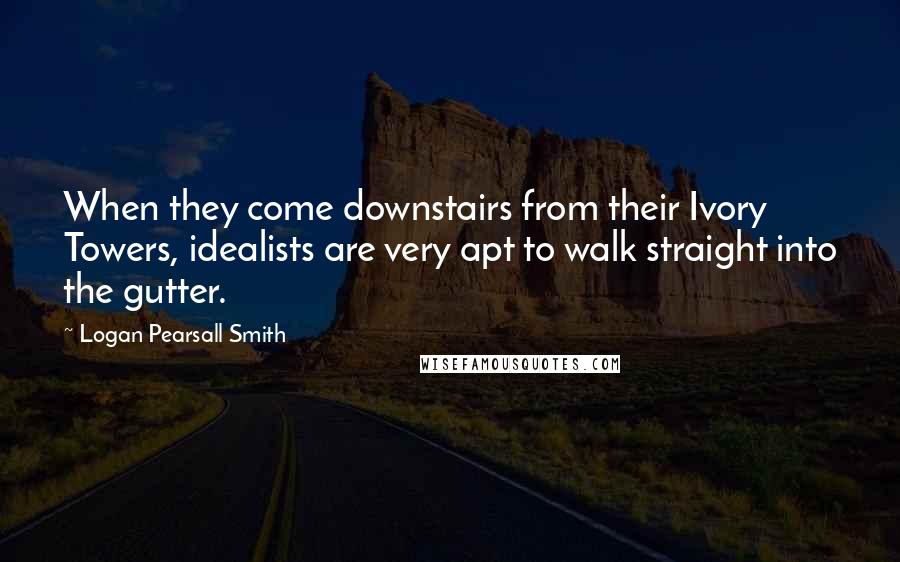 Logan Pearsall Smith Quotes: When they come downstairs from their Ivory Towers, idealists are very apt to walk straight into the gutter.