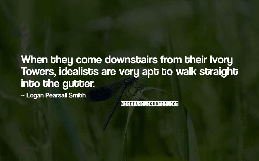 Logan Pearsall Smith Quotes: When they come downstairs from their Ivory Towers, idealists are very apt to walk straight into the gutter.