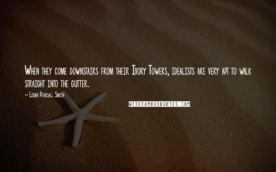 Logan Pearsall Smith Quotes: When they come downstairs from their Ivory Towers, idealists are very apt to walk straight into the gutter.