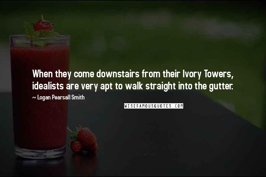 Logan Pearsall Smith Quotes: When they come downstairs from their Ivory Towers, idealists are very apt to walk straight into the gutter.
