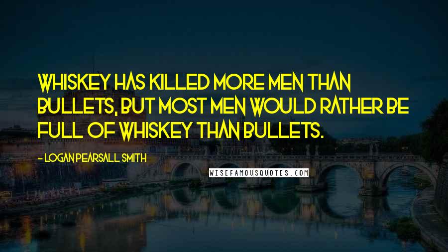 Logan Pearsall Smith Quotes: Whiskey has killed more men than bullets, but most men would rather be full of whiskey than bullets.