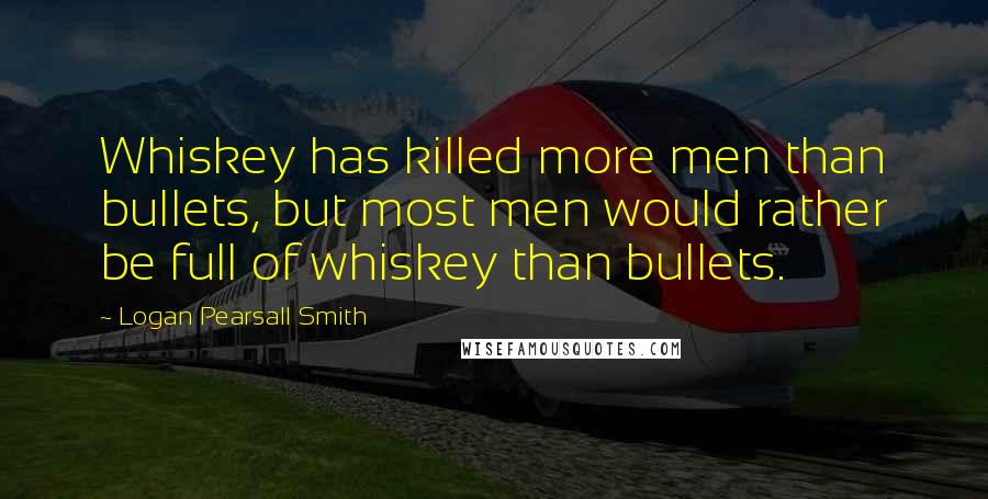 Logan Pearsall Smith Quotes: Whiskey has killed more men than bullets, but most men would rather be full of whiskey than bullets.