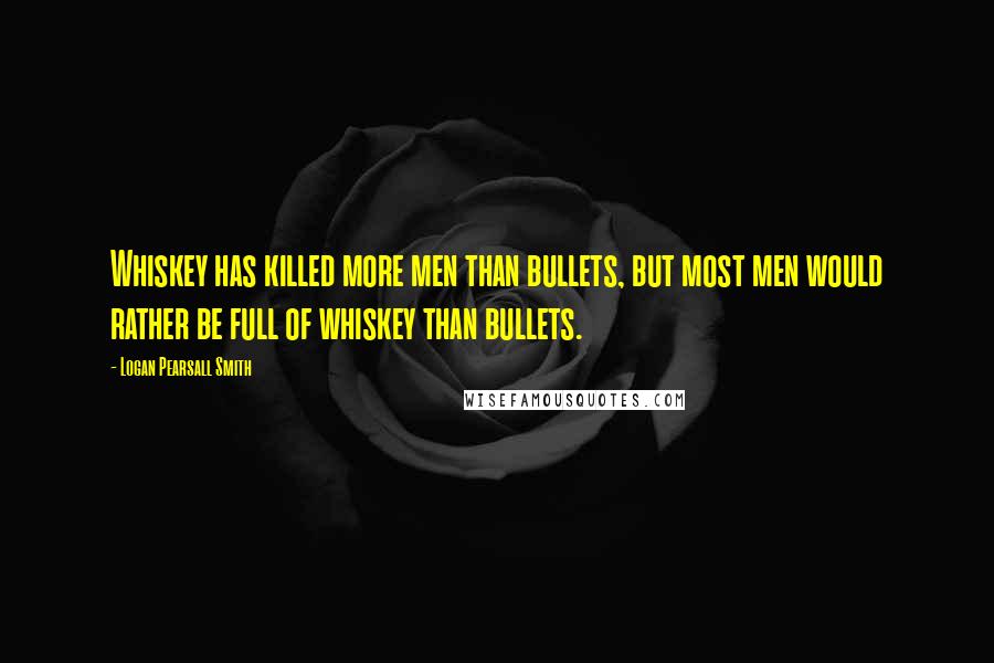 Logan Pearsall Smith Quotes: Whiskey has killed more men than bullets, but most men would rather be full of whiskey than bullets.