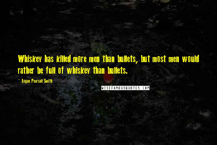 Logan Pearsall Smith Quotes: Whiskey has killed more men than bullets, but most men would rather be full of whiskey than bullets.