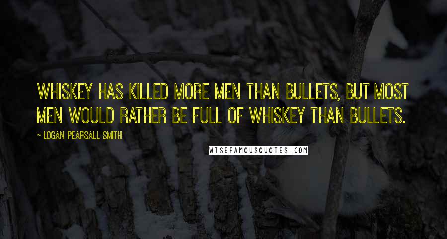 Logan Pearsall Smith Quotes: Whiskey has killed more men than bullets, but most men would rather be full of whiskey than bullets.