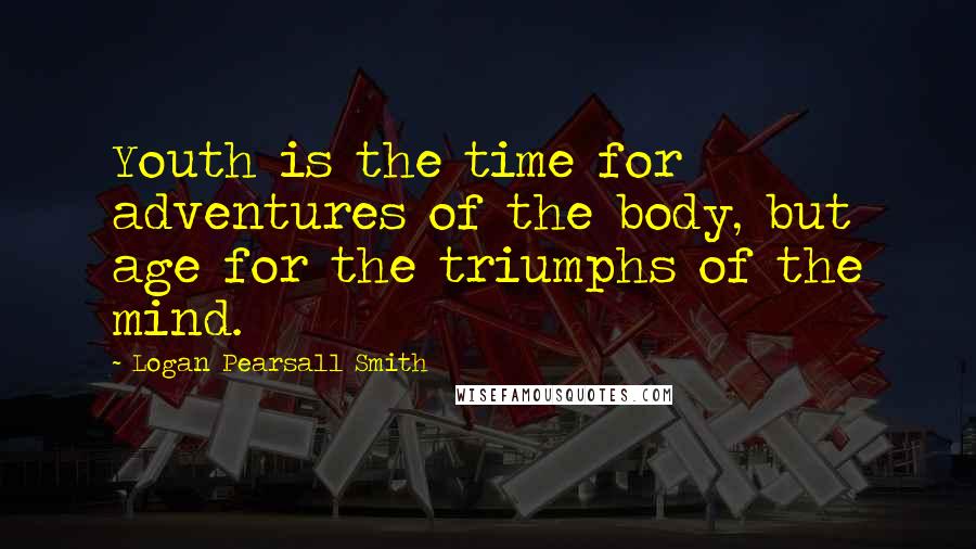Logan Pearsall Smith Quotes: Youth is the time for adventures of the body, but age for the triumphs of the mind.