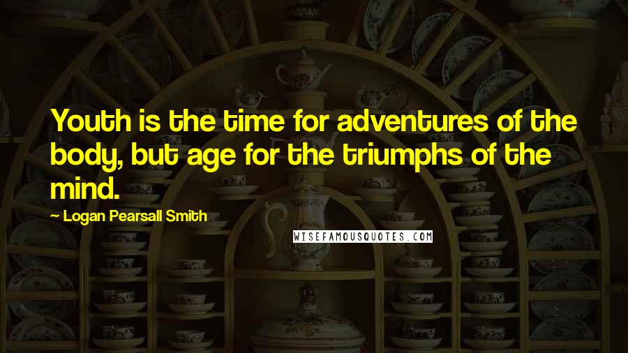 Logan Pearsall Smith Quotes: Youth is the time for adventures of the body, but age for the triumphs of the mind.