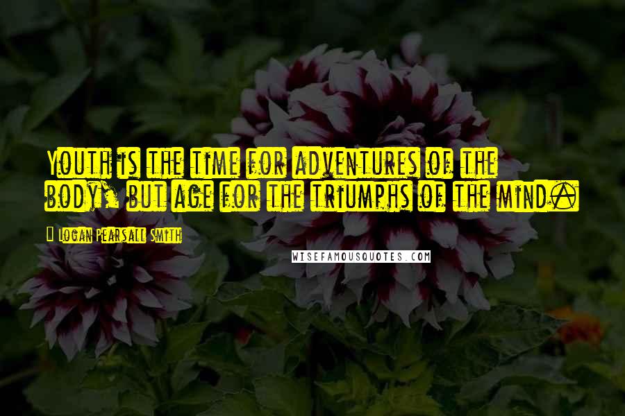 Logan Pearsall Smith Quotes: Youth is the time for adventures of the body, but age for the triumphs of the mind.