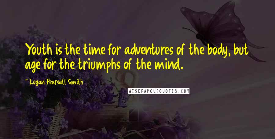 Logan Pearsall Smith Quotes: Youth is the time for adventures of the body, but age for the triumphs of the mind.