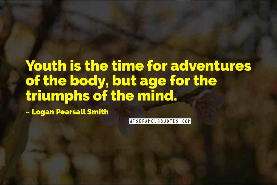 Logan Pearsall Smith Quotes: Youth is the time for adventures of the body, but age for the triumphs of the mind.