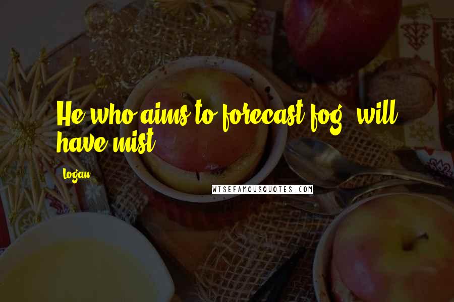 Logan Quotes: He who aims to forecast fog, will have mist.