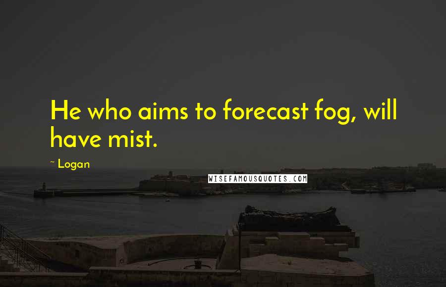 Logan Quotes: He who aims to forecast fog, will have mist.