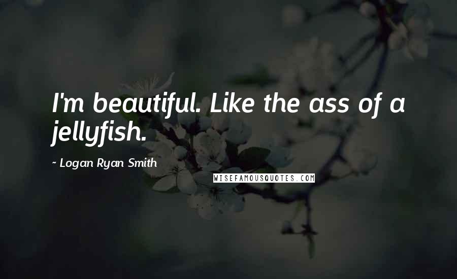 Logan Ryan Smith Quotes: I'm beautiful. Like the ass of a jellyfish.