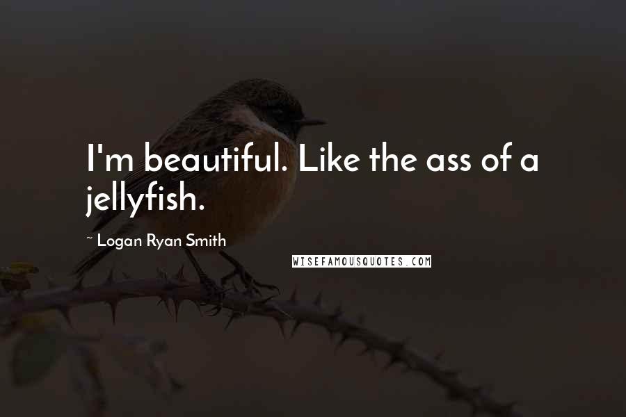 Logan Ryan Smith Quotes: I'm beautiful. Like the ass of a jellyfish.