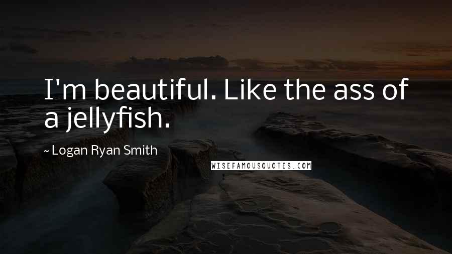 Logan Ryan Smith Quotes: I'm beautiful. Like the ass of a jellyfish.