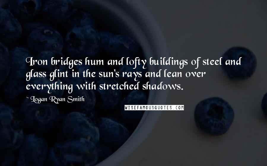 Logan Ryan Smith Quotes: Iron bridges hum and lofty buildings of steel and glass glint in the sun's rays and lean over everything with stretched shadows.