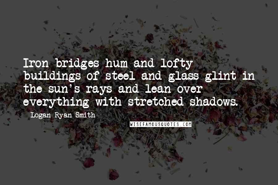 Logan Ryan Smith Quotes: Iron bridges hum and lofty buildings of steel and glass glint in the sun's rays and lean over everything with stretched shadows.