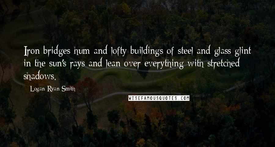 Logan Ryan Smith Quotes: Iron bridges hum and lofty buildings of steel and glass glint in the sun's rays and lean over everything with stretched shadows.