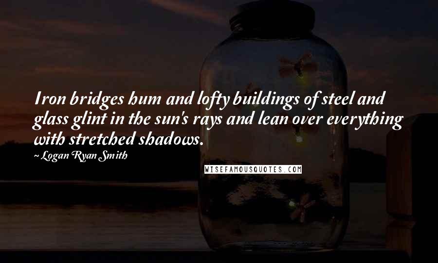 Logan Ryan Smith Quotes: Iron bridges hum and lofty buildings of steel and glass glint in the sun's rays and lean over everything with stretched shadows.