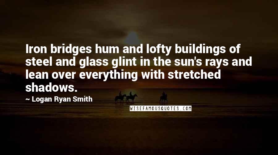 Logan Ryan Smith Quotes: Iron bridges hum and lofty buildings of steel and glass glint in the sun's rays and lean over everything with stretched shadows.