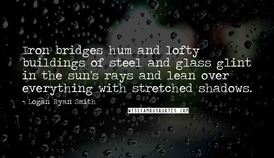 Logan Ryan Smith Quotes: Iron bridges hum and lofty buildings of steel and glass glint in the sun's rays and lean over everything with stretched shadows.