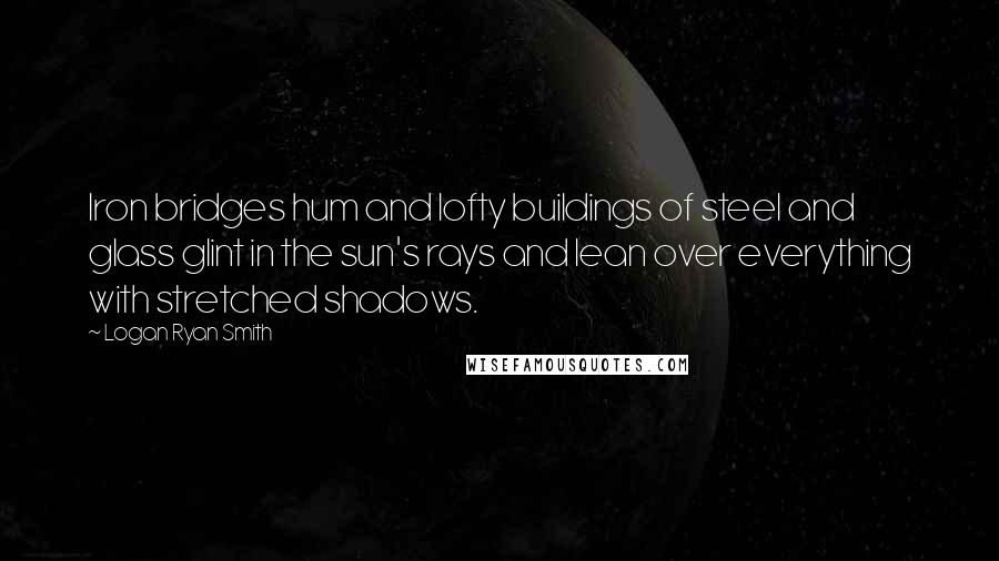 Logan Ryan Smith Quotes: Iron bridges hum and lofty buildings of steel and glass glint in the sun's rays and lean over everything with stretched shadows.