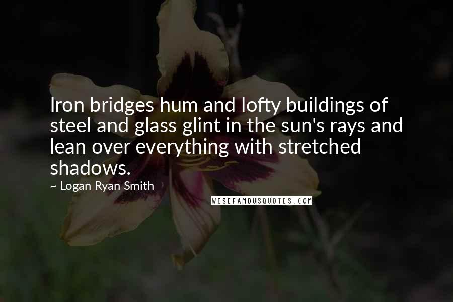 Logan Ryan Smith Quotes: Iron bridges hum and lofty buildings of steel and glass glint in the sun's rays and lean over everything with stretched shadows.