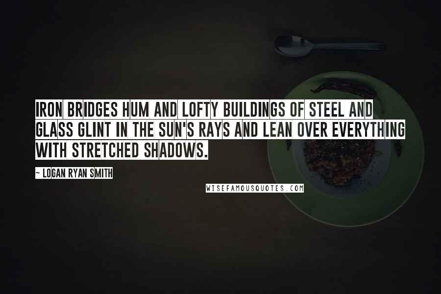 Logan Ryan Smith Quotes: Iron bridges hum and lofty buildings of steel and glass glint in the sun's rays and lean over everything with stretched shadows.